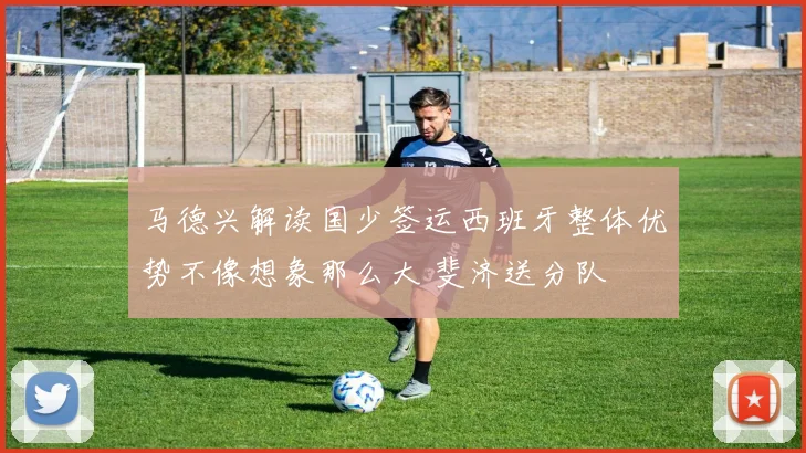 马德兴解读国少签运西班牙整体优势不像想象那么大 斐济送分队